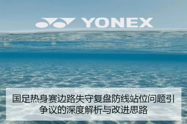 国足热身赛边路失守复盘防线站位问题引争议的深度解析与改进思路