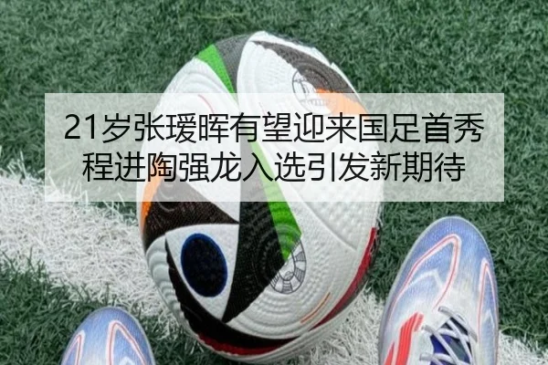 21岁张瑷晖有望迎来国足首秀 程进陶强龙入选引发新期待